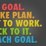 Set a goal, make a plan, get to work, stick to it, reach a goal