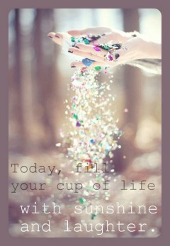 Today, fill your cup of life with sunshine and laughter
