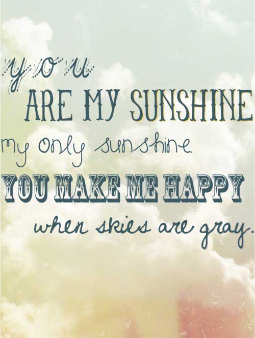You are my sunshine, my ony sunshine, you make me happy when skies are gray