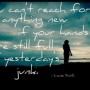 You can't reach for anything new, if you hands are still full of yesterdays junk