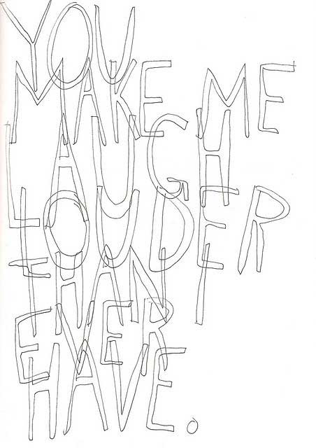 You make me laugh louder than I ever have