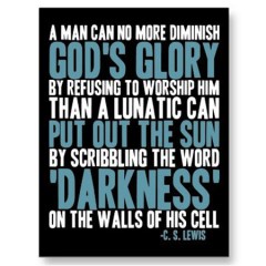 A man can no more diminish God's glory by refusing to worship Him than a lunatic can put out the sun by scribbling the word, darkness on the walls of his cell