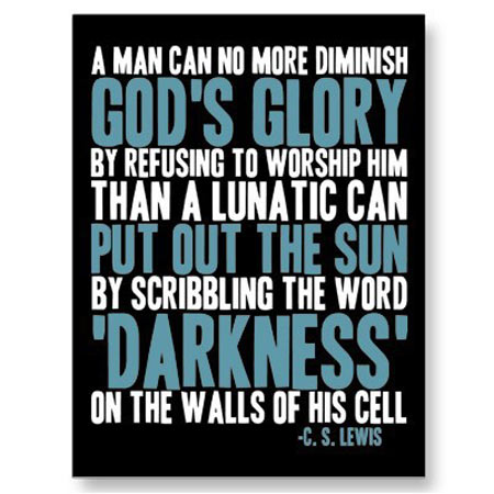 A man can no more diminish God’s glory by refusing to worship Him than a lunatic can put out the sun by scribbling the word, darkness on the walls of his cell