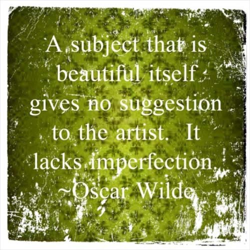 A subject that is beautiful itself gives no suggestion to the artist, It lack imperfection