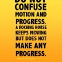 Do not confuse motion and progress, A rocking horse keeps moving but does not make any progress