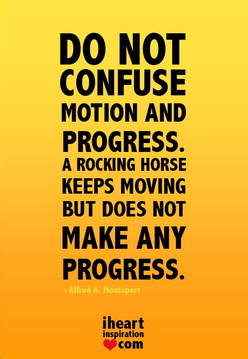 Do not confuse motion and progress, A rocking horse keeps moving but does not make any progress