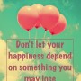 Don't let your happiness depend on something you may lose