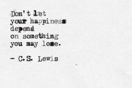 Don’t let your happiness depend on something you may lose