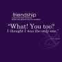 Friendship is born at that moment when one person says to another - What, You too, I thought I was the only one