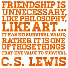 Friendship is unnecessary, like philosophy, like art, I has no survival value, Rather it is one of those things that give value to survival