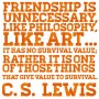 Friendship is unnecessary, like philosophy, like art, I has no survival value, Rather it is one of those things that give value to survival