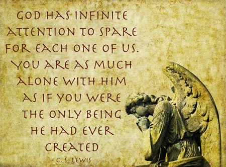 God has infinite attention to spare for each one of us. You are as much alone with Him as if you were the only being He had ever created