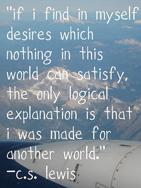 If I find in myself desires which nothing in this world can satisfy, the only logical explanation is that I was made for another world