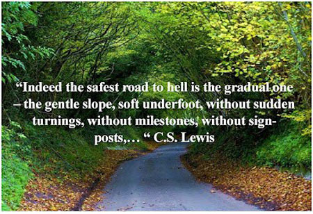 Indeed the safest road to Hell is the gradual one – the gentle slope, soft underfoot, without sudden turnings, without milestones, without signposts