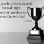 It is not your business to succeed, but to do right. When you have done so the rest lies with God