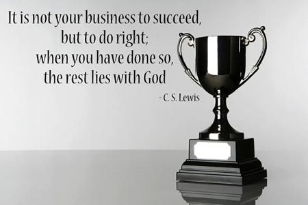 It is not your business to succeed, but to do right. When you have done so the rest lies with God