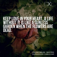 Keep love in your heart, A life without it is like a sunless garden when the flowers are dead
