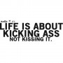 Life is about kicking ass - not kissing it
