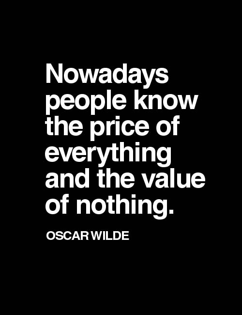 Nowadays people know the price of everything and the value of nothing