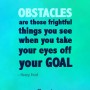 Obstacles are those firghtful things you see when you take your eyes off your GOAL