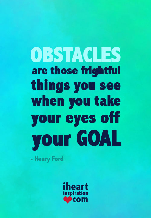Obstacles are those frightful things you see when you take your eyes off your GOAL