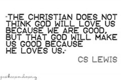 The Christian does not think God will love us because we are good, But that God will make us good because He loves us