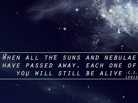 When all the suns and nebulae have passed away, each one of you will still be alive