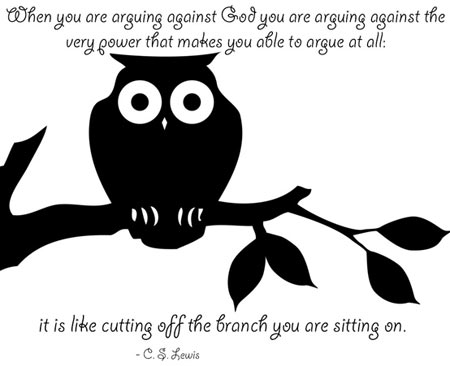 When you are arguing against God, you are arguing against the very power that makes you able to argue at all, It is like cutting off the branch you are sitting on