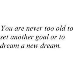 You are never too old to set another goal, or to dream a new dream