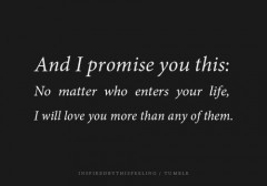 And I promise you this, No matter who enters your life, I will love you more than any of them