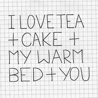 I love tea and cake and my warm bed and you