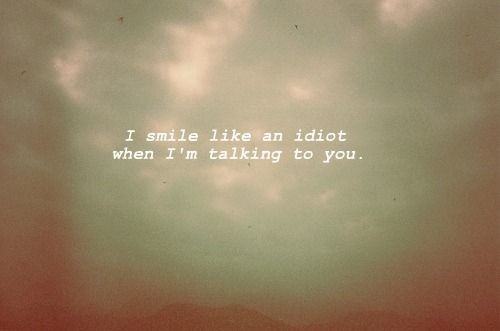 I smile like an idiot when I’m talking to you