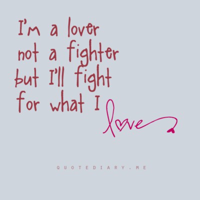 I’m a love not a fighter, but I’ll fight for what I love