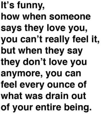 It’s funny how when someone says they love you, you can’t really feel it, but when they say they don’t love you anymore, you can feel every once of what was, drain out of your entire being