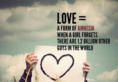 Love, a form of amnesia when a girl forgets there are 1,2 billion other guys in the world