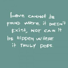 Love cannot be found where it doesn't exist, nor can it be hidden where it truly does