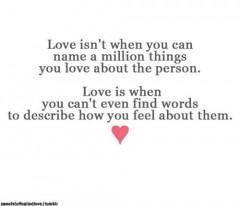 Love isn't when you can name amillion things you love about the person, love is when you can even find the words to describe how you feel about them