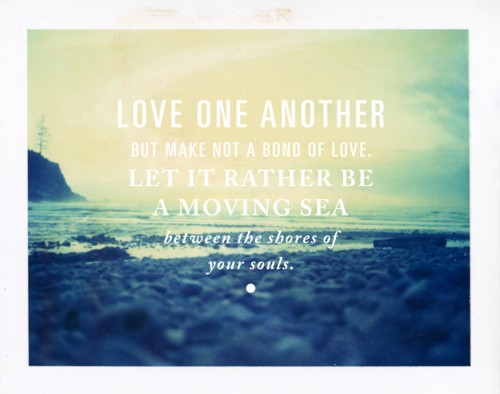 Love one another, but make not a bond of love, Let it rather be a moving sea between the shores of your souls