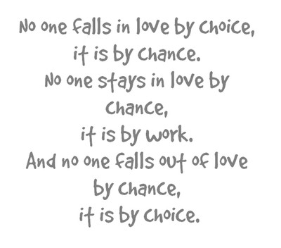 No one falls in love by choice, it is by chance, No one stays in love by chance, it is by work, And no one falls out of love by chance, it is by choice