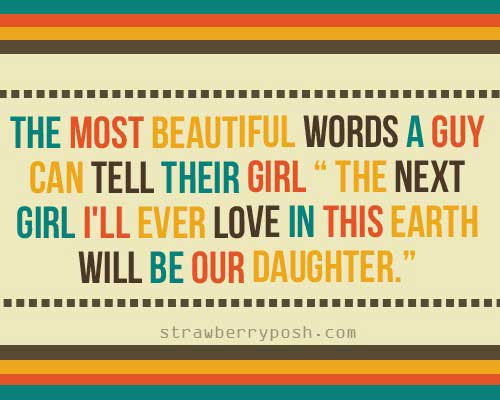 The most beautiful words a guy can tell their girl, the next girl I’ll ever love in this earth will be our daugther