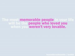 The most memorable people in your life, will be the people who loved you when you weren't lovable