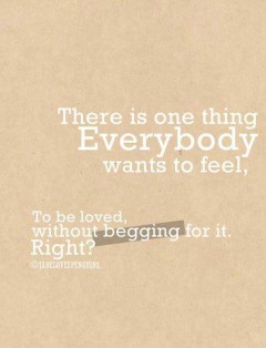 There is one thig everybody wants to feel, To be loved without begging for it