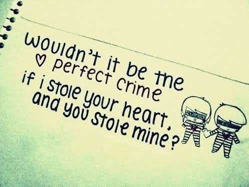 Wouldn’t it be the perfect crime, if I stole your heart and you stole mine